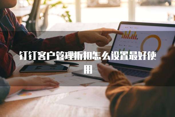 钉钉客户管理折扣怎么设置最好使用