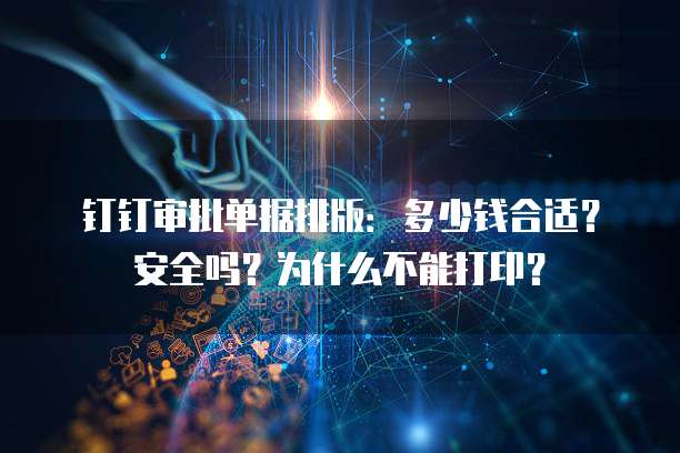钉钉审批单据排版：多少钱合适？安全吗？为什么不能打印？