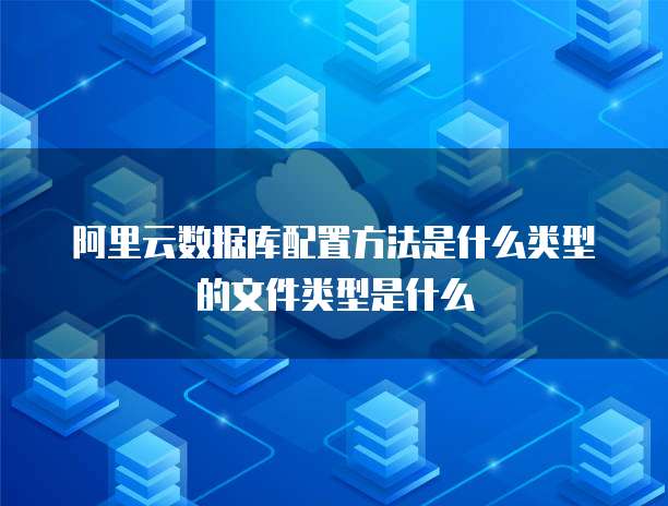 阿里云数据库配置方法是什么类型的文件类型是什么