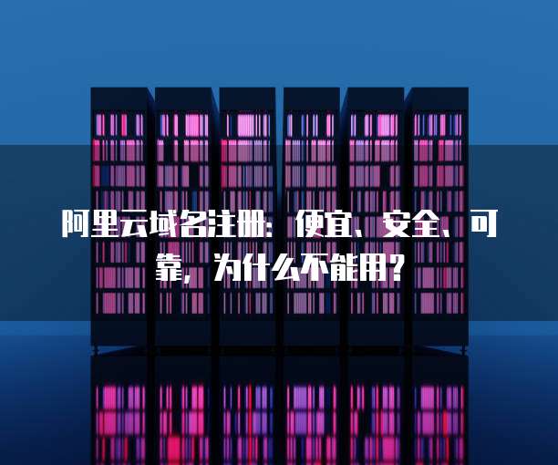 阿里云域名注册:便宜、安全、可靠,为什么不能用?