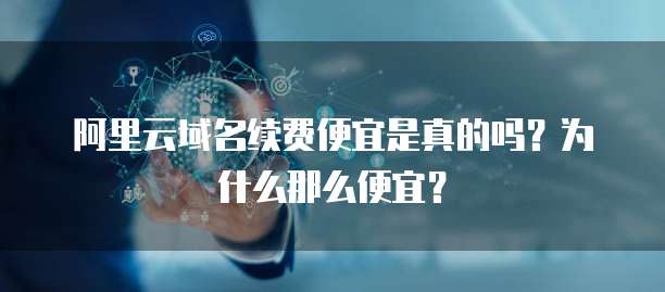 阿里云域名续费便宜是真的吗?为什么那么便宜?