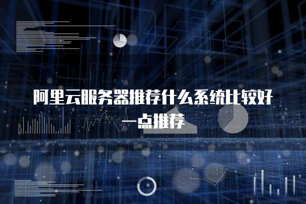 阿里云服务器推荐什么系统比较好一点推荐