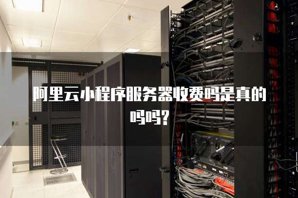阿里云小程序服务器收费吗是真的吗吗?