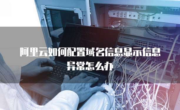 阿里云如何配置域名信息显示信息异常怎么办