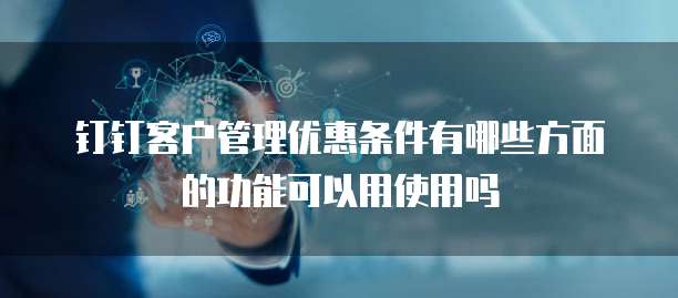 钉钉客户管理优惠条件有哪些方面的功能可以用使用吗