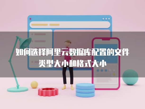 如何选择阿里云数据库配置的文件类型大小和格式大小