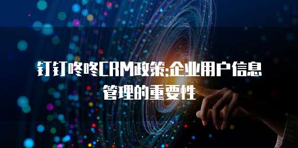 钉钉咚咚CRM政策:企业用户信息管理的重要性