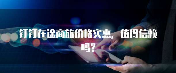 钉钉在途商旅价格实惠,值得信赖吗?