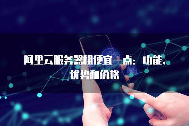 阿里云服务器租便宜一点:功能、优势和价格