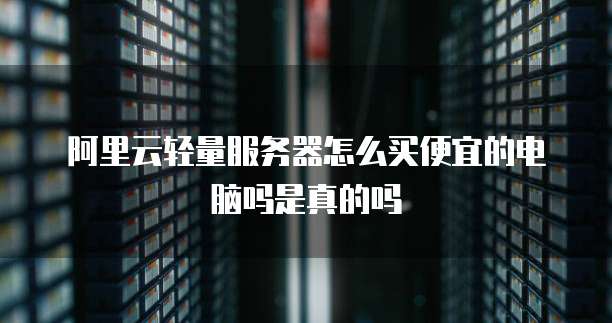 阿里云轻量服务器怎么买便宜的电脑吗是真的吗