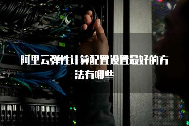 阿里云弹性计算配置设置最好的方法有哪些