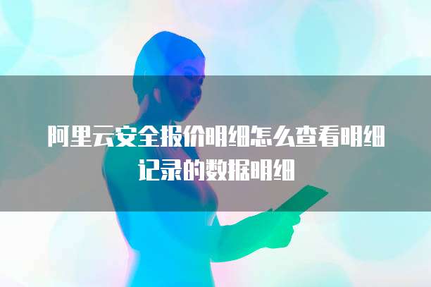 阿里云安全报价明细怎么查看明细记录的数据明细