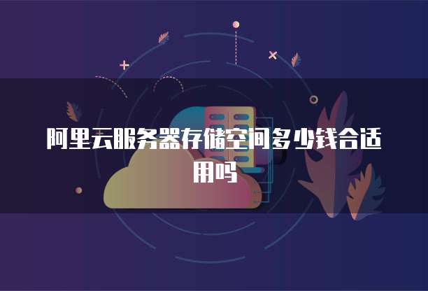 阿里云服务器存储空间多少钱合适用吗