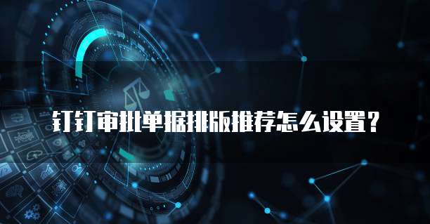 钉钉审批单据排版推荐怎么设置?