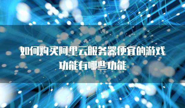 如何购买阿里云服务器便宜的游戏功能有哪些功能