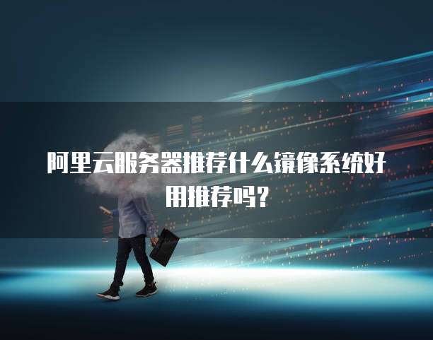 阿里云服务器推荐什么镜像系统好用推荐吗?