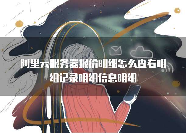 阿里云服务器报价明细怎么查看明细记录明细信息明细