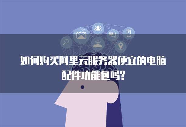 如何购买阿里云服务器便宜的电脑配件功能包吗?