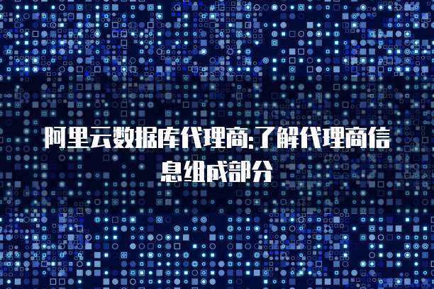 阿里云数据库代理商:了解代理商信息组成部分