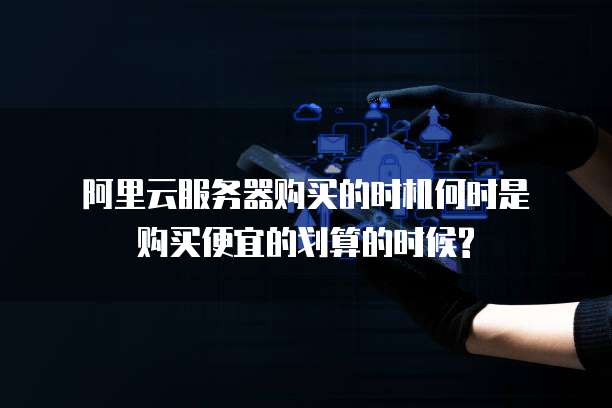 阿里云服务器购买的时机何时是购买便宜的划算的时候?