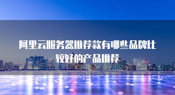 阿里云服务器推荐款有哪些品牌比较好的产品推荐