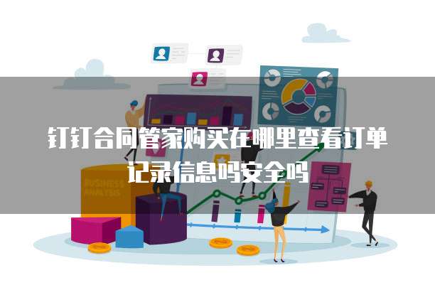 钉钉合同管家购买在哪里查看订单记录信息吗安全吗