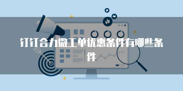 钉钉合力微工单优惠条件有哪些条件