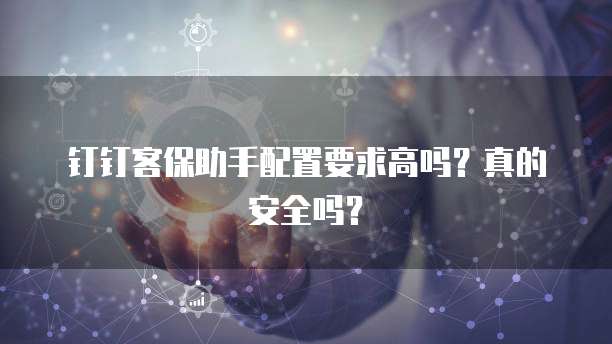 钉钉客保助手配置要求高吗?真的安全吗?