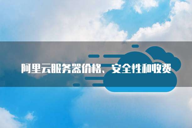 阿里云服务器价格、安全性和收费