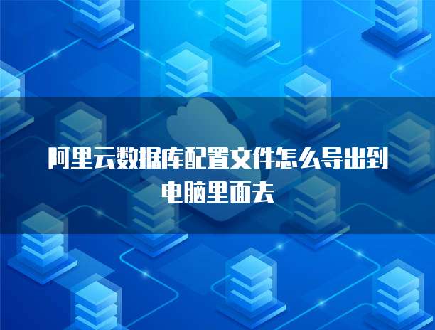 阿里云数据库配置文件怎么导出到电脑里面去