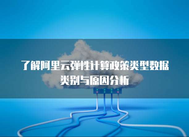 了解阿里云弹性计算政策类型数据类别与原因分析