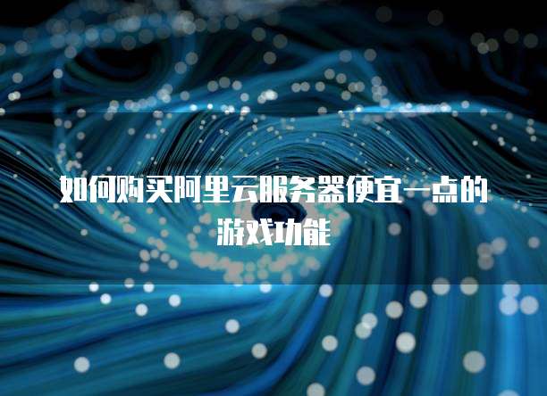 如何购买阿里云服务器便宜一点的游戏功能