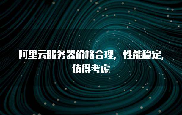 阿里云服务器价格合理,性能稳定,值得考虑