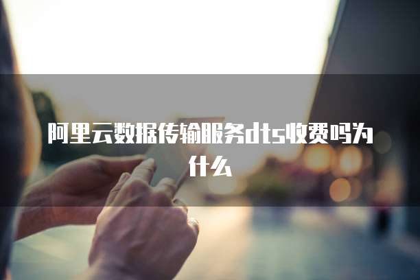 阿里云数据传输服务dts收费吗为什么