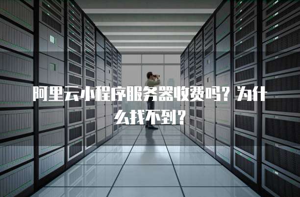 阿里云小程序服务器收费吗?为什么找不到?