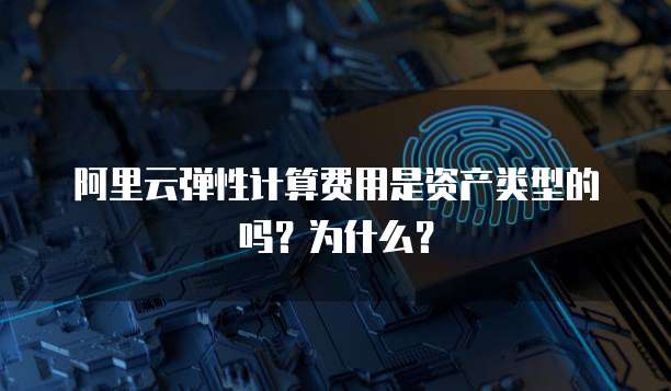 阿里云弹性计算费用是资产类型的吗?为什么?