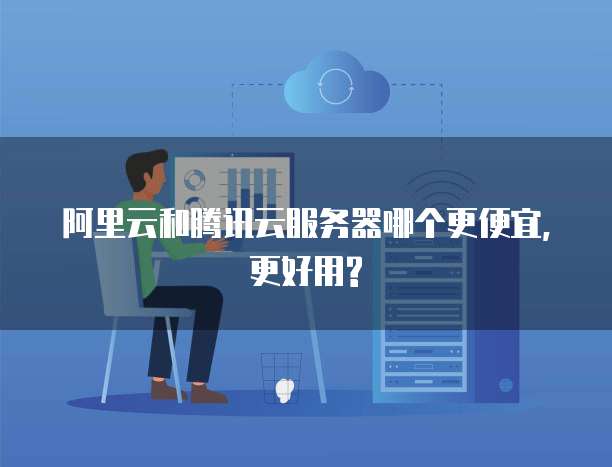 阿里云和腾讯云服务器哪个更便宜,更好用?