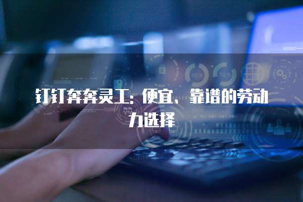 钉钉奔奔灵工: 便宜、靠谱的劳动力选择