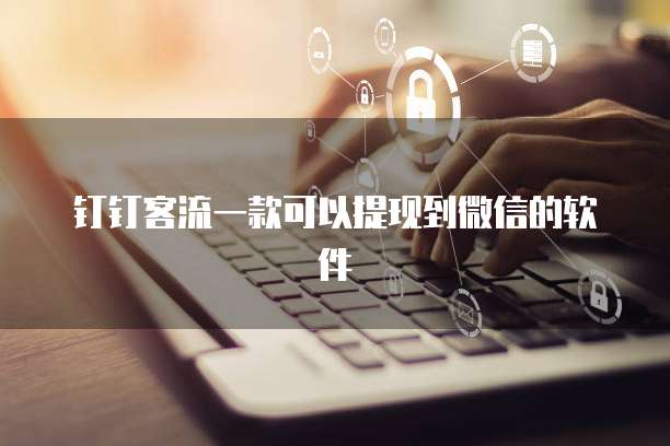 钉钉客流一款可以提现到微信的软件