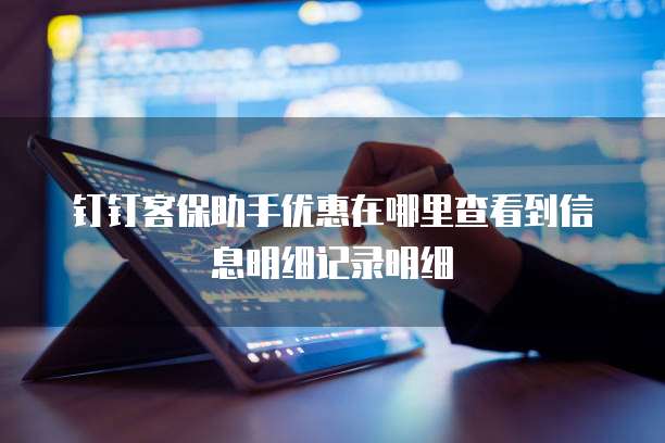 钉钉客保助手优惠在哪里查看到信息明细记录明细