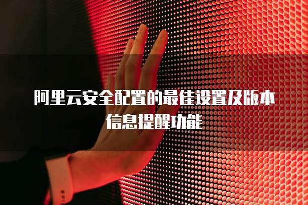 阿里云安全配置的最佳设置及版本信息提醒功能
