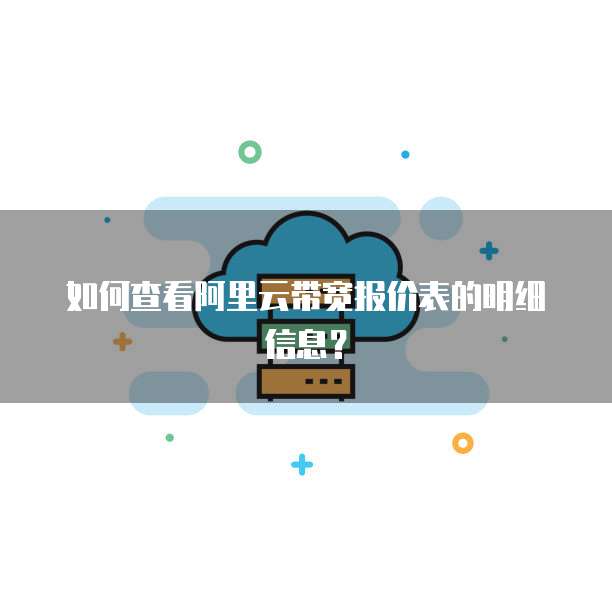 如何查看阿里云带宽报价表的明细信息?