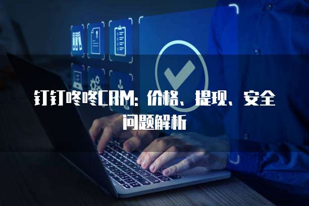 钉钉咚咚CRM: 价格、提现、安全问题解析