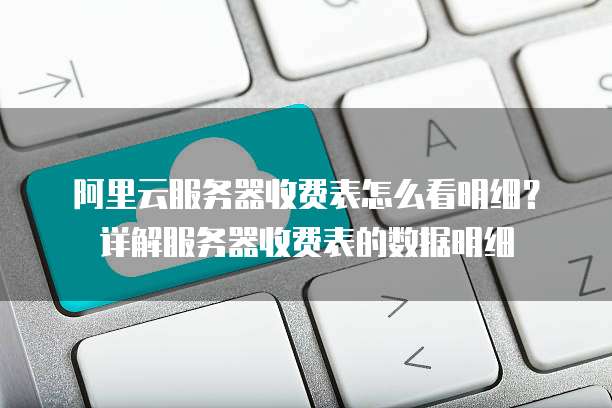阿里云服务器收费表怎么看明细?详解服务器收费表的数据明细