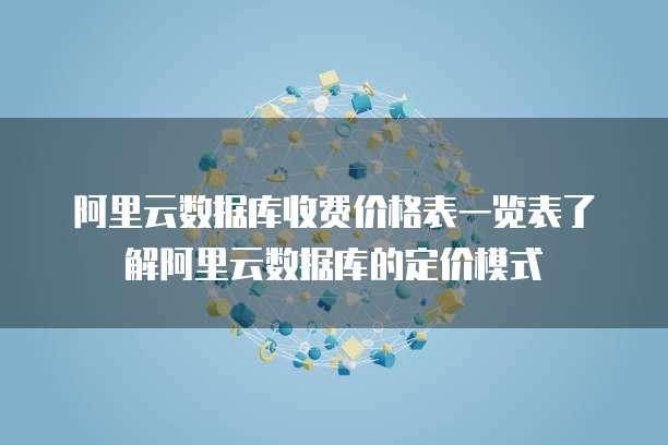 阿里云数据库收费价格表一览表了解阿里云数据库的定价模式