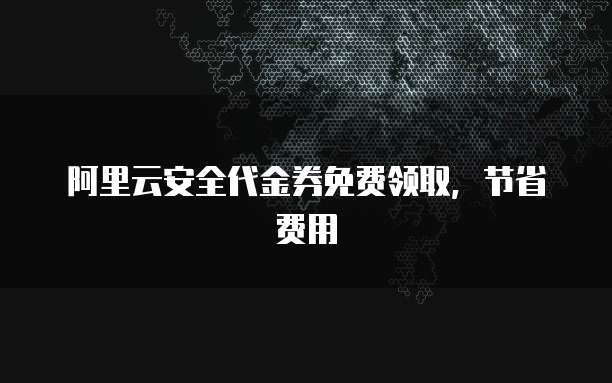 阿里云安全代金券免费领取,节省费用