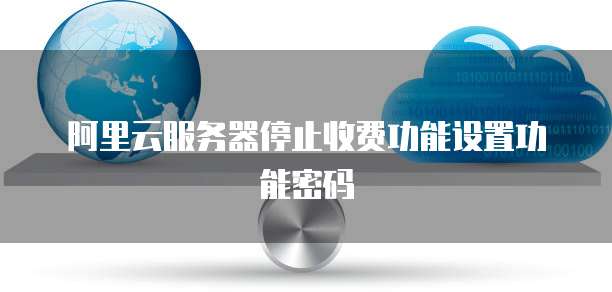 阿里云服务器停止收费功能设置功能密码