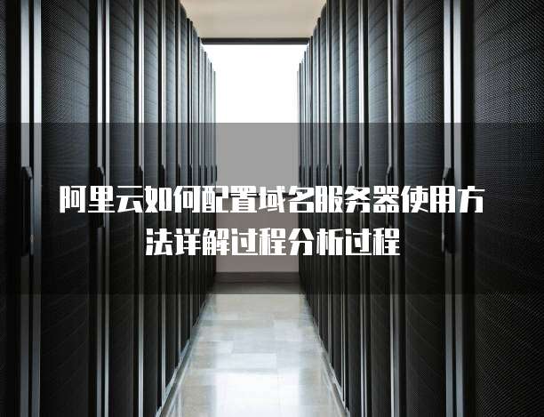 阿里云如何配置域名服务器使用方法详解过程分析过程
