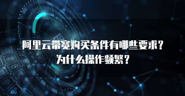 阿里云带宽购买条件有哪些要求？为什么操作频繁？