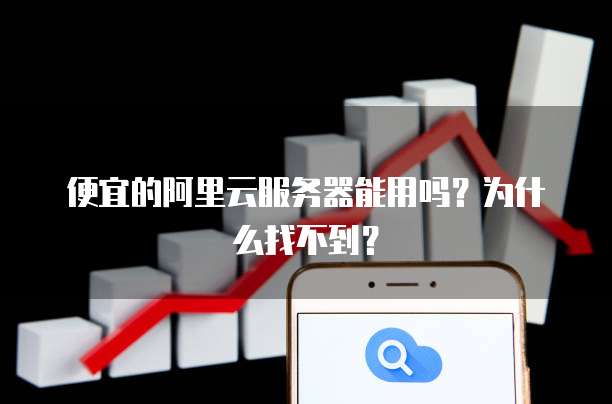 便宜的阿里云服务器能用吗?为什么找不到?
